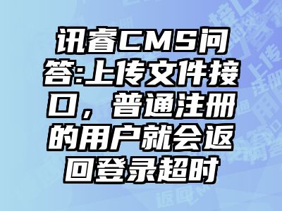讯睿CMS问答:上传文件接口，普通注册的用户就会返回登录超时