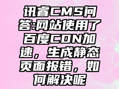 讯睿CMS问答:网站使用了百度CDN加速，生成静态页面报错，如何解决呢