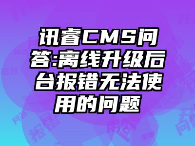 讯睿CMS问答:离线升级后台报错无法使用的问题