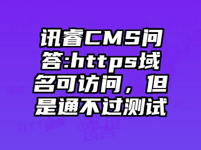 讯睿CMS问答:https域名可访问，但是通不过测试
