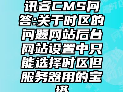 讯睿CMS问答:关于时区的问题网站后台网站设置中只能选择时区但服务器用的宝塔