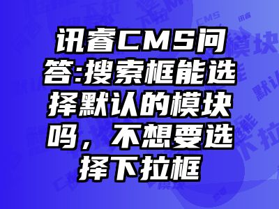 讯睿CMS问答:搜索框能选择默认的模块吗，不想要选择下拉框