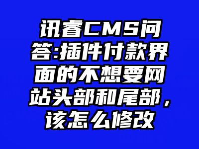 讯睿CMS问答:插件付款界面的不想要网站头部和尾部，该怎么修改