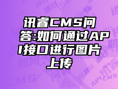 讯睿CMS问答:如何通过API接口进行图片上传