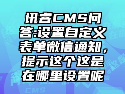 讯睿CMS问答:设置自定义表单微信通知，提示这个这是在哪里设置呢