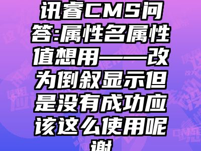 讯睿CMS问答:属性名属性值想用——改为倒叙显示但是没有成功应该这么使用呢谢
