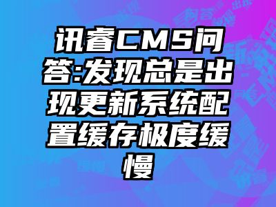 讯睿CMS问答:发现总是出现更新系统配置缓存极度缓慢