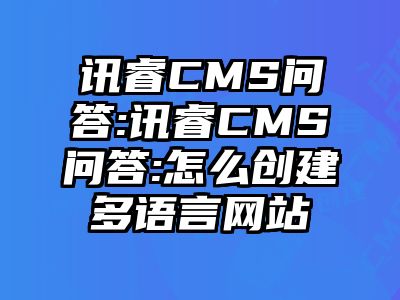 讯睿CMS问答:讯睿CMS问答:怎么创建多语言网站