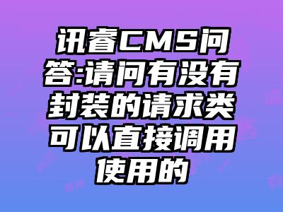 讯睿CMS问答:请问有没有封装的请求类可以直接调用使用的
