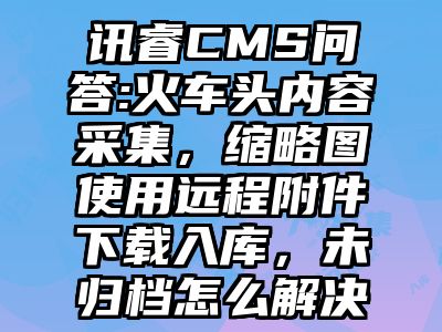 讯睿CMS问答:火车头内容采集，缩略图使用远程附件下载入库，未归档怎么解决
