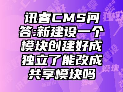 讯睿CMS问答:新建设一个模块创建好成独立了能改成共享模块吗