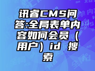 讯睿CMS问答:全局表单内容如何会员（用户）id 搜索
