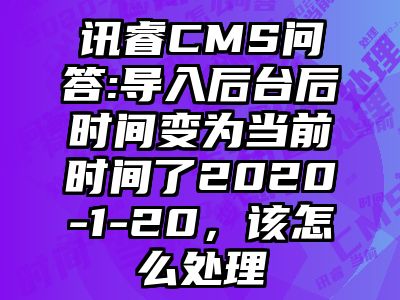 讯睿CMS问答:导入后台后时间变为当前时间了2020-1-20，该怎么处理