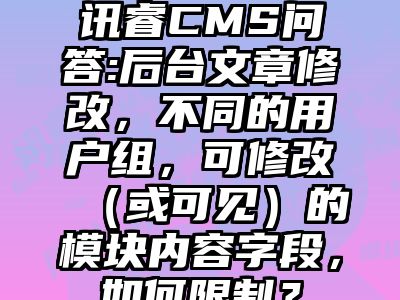 讯睿CMS问答:后台文章修改，不同的用户组，可修改（或可见）的模块内容字段，如何限制？