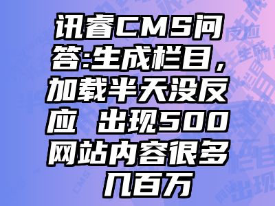 讯睿CMS问答:生成栏目，加载半天没反应 出现500网站内容很多 几百万