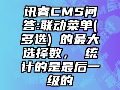 讯睿CMS问答:联动菜单(多选) 的最大选择数， 统计的是最后一级的