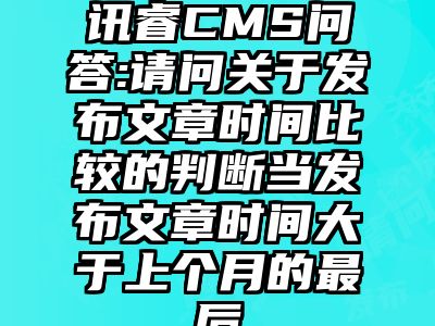 讯睿CMS问答:请问关于发布文章时间比较的判断当发布文章时间大于上个月的最后