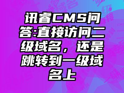 讯睿CMS问答:直接访问二级域名，还是跳转到一级域名上
