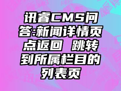 讯睿CMS问答:新闻详情页点返回 跳转到所属栏目的列表页