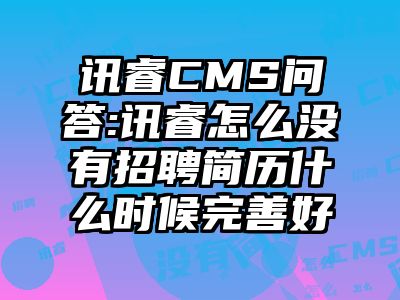 讯睿CMS问答:讯睿怎么没有招聘简历什么时候完善好