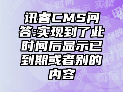 讯睿CMS问答:实现到了此时间后显示已到期或者别的内容