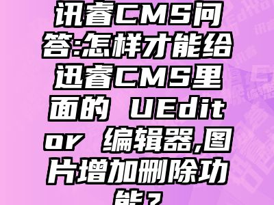 讯睿CMS问答:怎样才能给迅睿CMS里面的 UEditor 编辑器,图片增加删除功能？