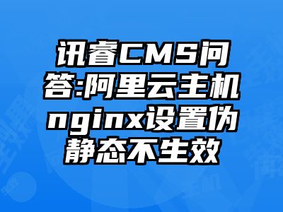 讯睿CMS问答:阿里云主机nginx设置伪静态不生效
