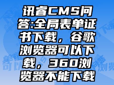 讯睿CMS问答:全局表单证书下载，谷歌浏览器可以下载，360浏览器不能下载