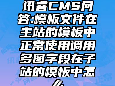 讯睿CMS问答:模板文件在主站的模板中正常使用调用多图字段在子站的模板中怎么