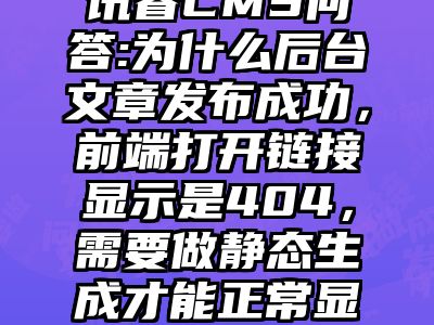 讯睿CMS问答:为什么后台文章发布成功，前端打开链接显示是404，需要做静态生成才能正常显示？