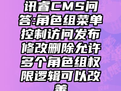 讯睿CMS问答:角色组菜单控制访问发布修改删除允许多个角色组权限逻辑可以改善