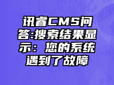 讯睿CMS问答:搜索结果显示：您的系统遇到了故障