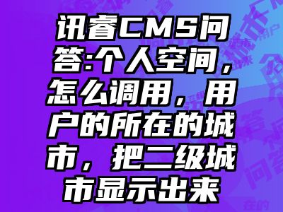 讯睿CMS问答:个人空间，怎么调用，用户的所在的城市，把二级城市显示出来