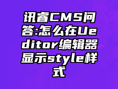 讯睿CMS问答:怎么在Ueditor编辑器显示style样式