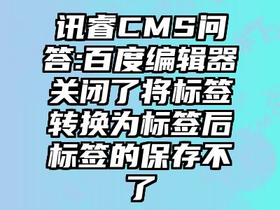 讯睿CMS问答:百度编辑器关闭了将标签转换为标签后标签的保存不了
