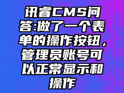 讯睿CMS问答:做了一个表单的操作按钮，管理员账号可以正常显示和操作