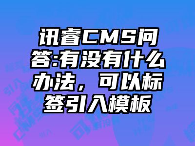 讯睿CMS问答:有没有什么办法，可以标签引入模板