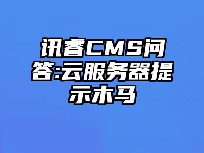 讯睿CMS问答:云服务器提示木马