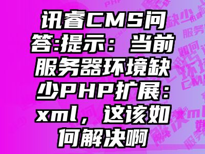 讯睿CMS问答:提示：当前服务器环境缺少PHP扩展：xml，这该如何解决啊