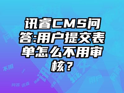 讯睿CMS问答:用户提交表单怎么不用审核？