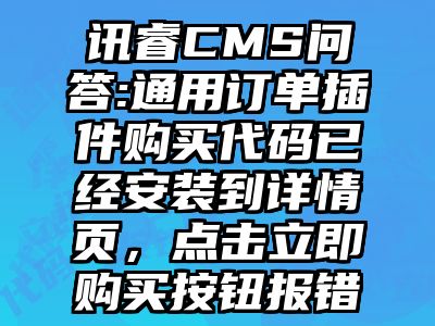 讯睿CMS问答:通用订单插件购买代码已经安装到详情页，点击立即购买按钮报错