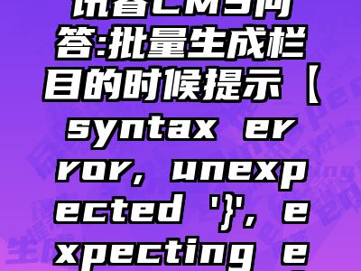 讯睿CMS问答:批量生成栏目的时候提示【syntax error, unexpected '}', expecting end of file】