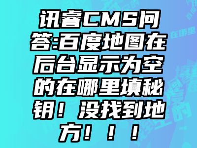 讯睿CMS问答:百度地图在后台显示为空的在哪里填秘钥！没找到地方！！！