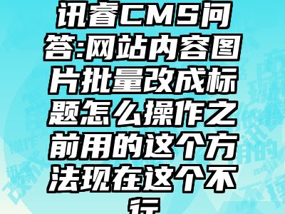 讯睿CMS问答:网站内容图片批量改成标题怎么操作之前用的这个方法现在这个不行