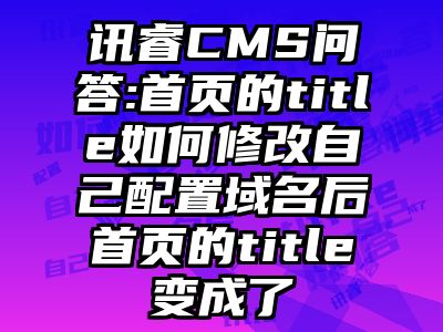 讯睿CMS问答:首页的title如何修改自己配置域名后首页的title变成了