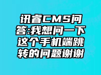 讯睿CMS问答:我想问一下这个手机端跳转的问题谢谢