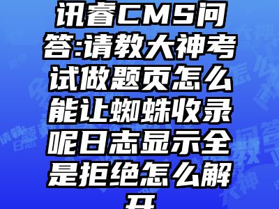 讯睿CMS问答:请教大神考试做题页怎么能让蜘蛛收录呢日志显示全是拒绝怎么解开