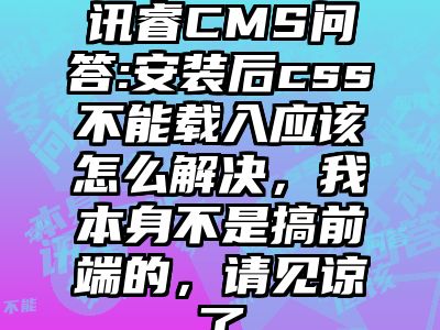 讯睿CMS问答:安装后css不能载入应该怎么解决，我本身不是搞前端的，请见谅了