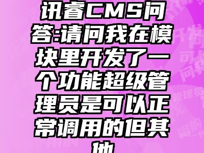 讯睿CMS问答:请问我在模块里开发了一个功能超级管理员是可以正常调用的但其他