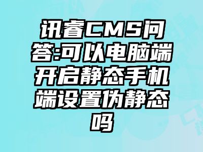讯睿CMS问答:可以电脑端开启静态手机端设置伪静态吗